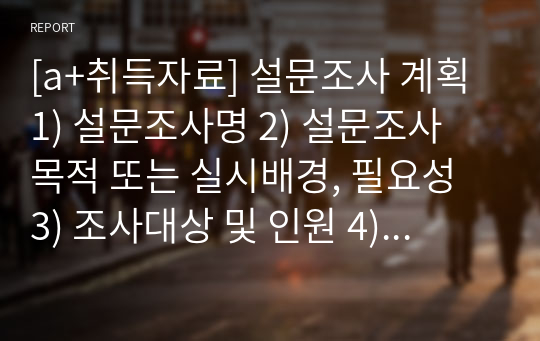 [a+취득자료] 설문조사 계획 1) 설문조사명 2) 설문조사 목적 또는 실시배경, 필요성 3) 조사대상 및 인원 4) 조사방법(확률, 비확률표집 방법 중 선택) 5) 설문지(문항갯수는 상관없음. 최소5개이상)