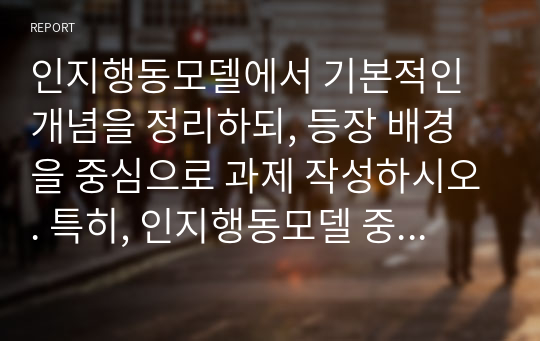 인지행동모델에서 기본적인 개념을 정리하되, 등장 배경을 중심으로 과제 작성하시오. 특히, 인지행동모델 중 본인이 중요하다고 생각되는 부분에 대해서 본인의 의견을 포함하여 작성하세요