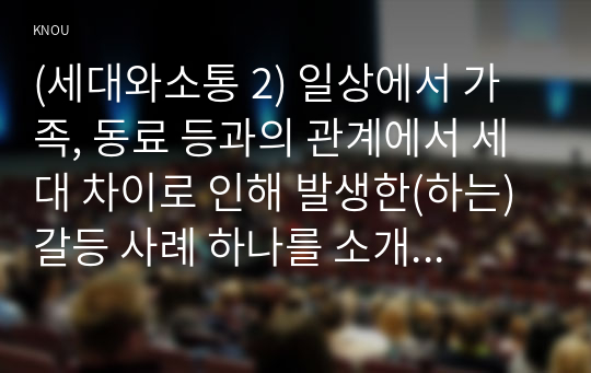 (세대와소통 2) 일상에서 가족, 동료 등과의 관계에서 세대 차이로 인해 발생한(하는) 갈등 사례 하나를 소개하고 그 해결 방안을 기술하시오