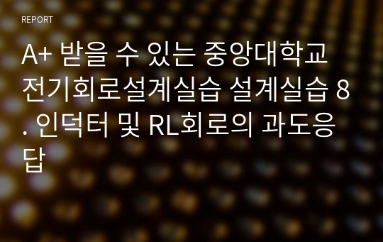 A+ 받을 수 있는 중앙대학교 전기회로설계실습 설계실습 8. 인덕터 및 RL회로의 과도응답