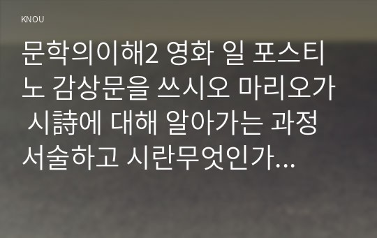 문학의이해2 영화 일 포스티노 감상문을 쓰시오 마리오가 시詩에 대해 알아가는 과정서술하고 시란무엇인가 자신의 견해를 반드시 포함하여 기술하시오00