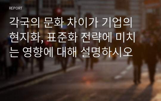 각국의 문화 차이가 기업의 현지화, 표준화 전략에 미치는 영향에 대해 설명하시오