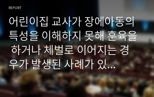 어린이집 교사가 장에아동의 특성을 이해하지 못해 훈육을 하거나 체벌로 이어지는 경우가 발생된 사례가 있다. 어린이집 교사가 장애인식 개선교육을 받아야 하는 이유와 효과적인 교육 방법을 제시하시오