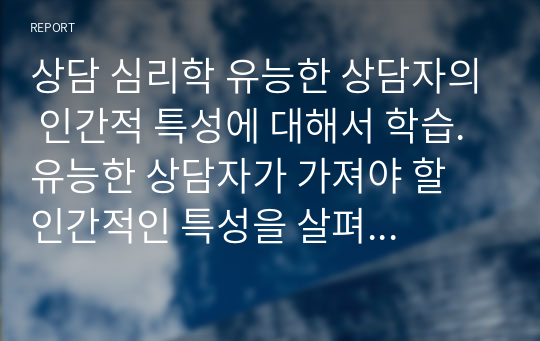 상담 심리학 유능한 상담자의 인간적 특성에 대해서 학습. 유능한 상담자가 가져야 할 인간적인 특성을 살펴보고 유능한 상담자는 어떻나 상담자인지