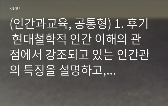 (인간과교육, 공통형) 1. 후기 현대철학적 인간 이해의 관점에서 강조되고 있는 인간관의 특징을 설명하고, 이러한 관점에서 종래의 과학적 인간관을 비판적으로 고찰하시오. 2. 콜버그(Kohlberg)의 도덕성 발달이론을 설명하고, 그 교육적 시사점을 논하시오.