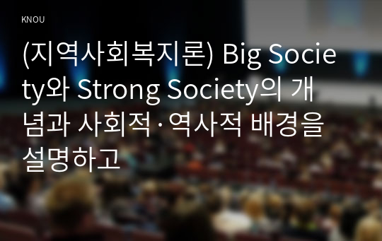 (지역사회복지론) Big Society와 Strong Society의 개념과 사회적·역사적 배경을 설명하고