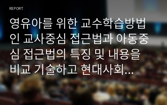 영유아를 위한 교수학습방법인 교사중심 접근법과 아동중심 접근법의 특징 및 내용을 비교 기술하고 현대사회에 적합한 교수학습방법을 선정하여 그 이유를 기술하세요