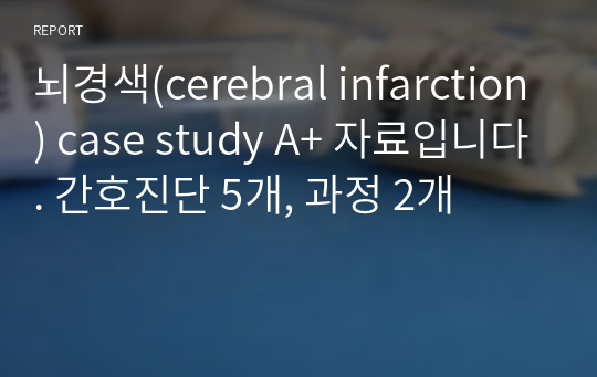 뇌경색(cerebral infarction) case study A+ 자료입니다. 간호진단 5개, 과정 2개