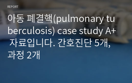 아동 폐결핵(pulmonary tuberculosis) case study A+ 자료입니다. 간호진단 5개, 과정 2개