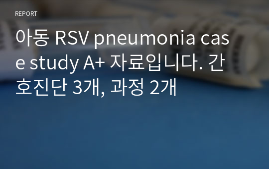 아동 RSV pneumonia case study A+ 자료입니다. 간호진단 3개, 과정 2개