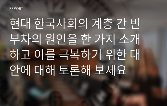 현대 한국사회의 계층 간 빈부차의 원인을 한 가지 소개하고 이를 극복하기 위한 대안에 대해 토론해 보세요