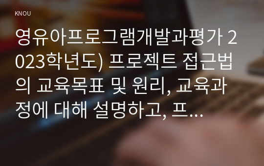 영유아프로그램개발과평가 2023학년도) 프로젝트 접근법의 교육목표 및 원리, 교육과정에 대해 설명하고, 프로그램의 강점과 약점에 관해 논하시오.