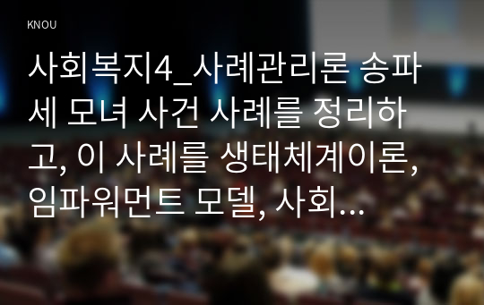 사회복지4_사례관리론 송파 세 모녀 사건 사례를 정리하고, 이 사례를 생태체계이론, 임파워먼트 모델, 사회지지망 이론에 기반하여 비교 분석하시오