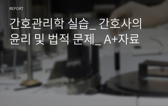 간호관리학 실습_ 간호사의 윤리 및 법적 문제_ A+자료