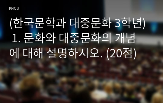 (한국문학과 대중문화 3학년) 1. 문화와 대중문화의 개념에 대해 설명하시오. (20점)