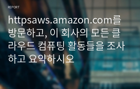 httpsaws.amazon.com를 방문하고, 이 회사의 모든 클라우드 컴퓨팅 활동들을 조사하고 요약하시오