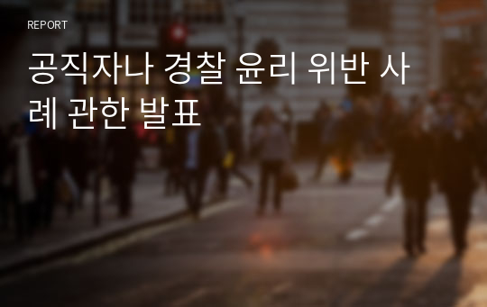 공직자나 경찰 윤리 위반 사례 관한 발표