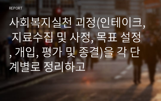 사회복지실천 괴정(인테이크, 지료수집 및 사정, 목표 설정, 개입, 평가 및 종결)을 각 단계별로 정리하고