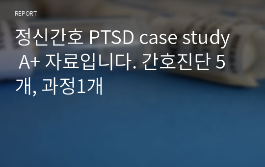 정신간호 PTSD case study A+ 자료입니다. 간호진단 5개, 과정1개