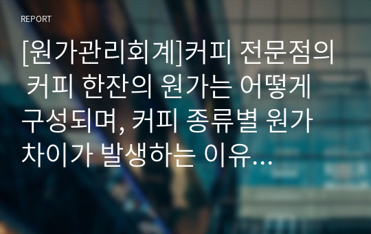 [원가관리회계]커피 전문점의 커피 한잔의 원가는 어떻게 구성되며, 커피 종류별 원가 차이가 발생하는 이유와 커피 전문점의 공통비 배분의 적절한 방법