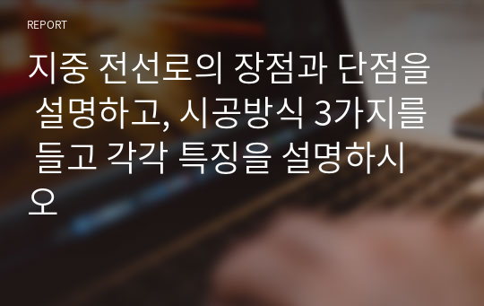 지중 전선로의 장점과 단점을 설명하고, 시공방식 3가지를 들고 각각 특징을 설명하시오