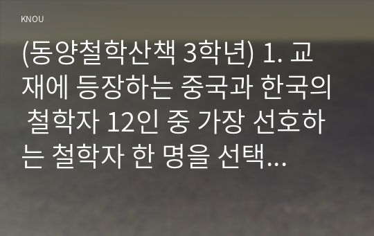 (동양철학산책 3학년) 1. 교재에 등장하는 중국과 한국의 철학자 12인 중 가장 선호하는 철학자 한 명을 선택하여 그 철학자의 중심사상을 정리한 후에, 나머지 철학자 11인 중에서 자신이 선택한 철학자의 중심사상과 유사하거나 연관된다고 생각되는 철학자의 사상을 비교하여 연결지어 보자