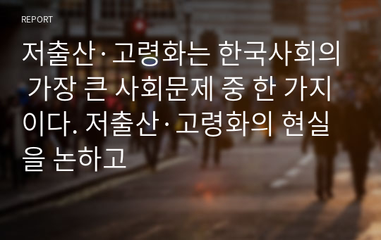 저출산·고령화는 한국사회의 가장 큰 사회문제 중 한 가지이다. 저출산·고령화의 현실을 논하고