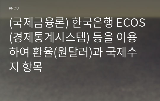 (국제금융론) 한국은행 ECOS(경제통계시스템) 등을 이용하여 환율(원달러)과 국제수지 항목