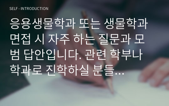 응용생물학과 또는 생물학과 면접 시 자주 하는 질문과 모범 답안입니다. 관련 학부나 학과로 진학하실 분들은 본 자료를 잘 참고하여 꼭 합격하시길 빕니다.