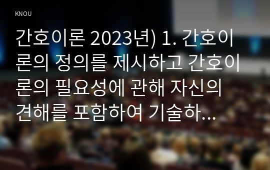 간호이론 2023년) 1. 간호이론의 정의를 제시하고 간호이론의 필요성에 관해 자신의 견해를 포함하여 기술하시오. 2. 매슬로의 동기 관련 이론 중 욕구위계론의 개요 및 단계별 설명과 예시를 제시하시오. 또한, 만성질환자 1인을 선정, 대면 혹은 비대면 방식으로 인구 사회학적 특성과 생활습관 특성을 조사하여