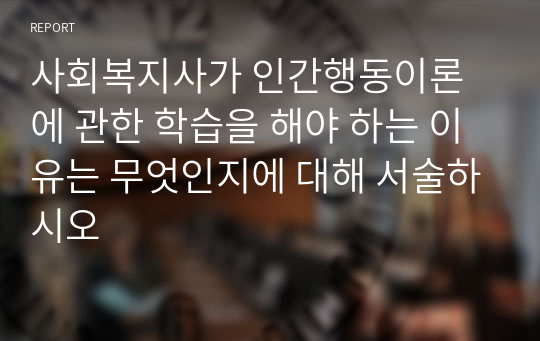 사회복지사가 인간행동이론에 관한 학습을 해야 하는 이유는 무엇인지에 대해 서술하시오