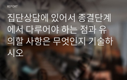 집단상담에 있어서 종결단계에서 다루어야 하는 점과 유의할 사항은 무엇인지 기술하시오