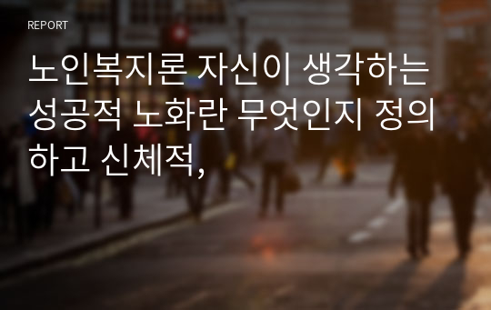 노인복지론 자신이 생각하는 성공적 노화란 무엇인지 정의하고 신체적,