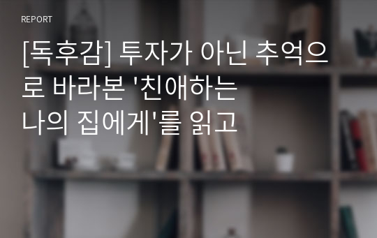 [독후감] 투자가 아닌 추억으로 바라본 &#039;친애하는 나의 집에게&#039;를 읽고