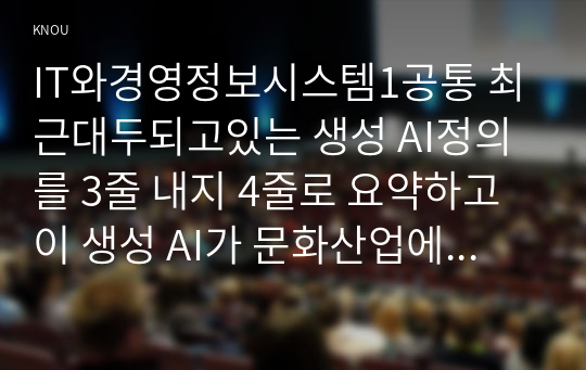 IT와경영정보시스템1공통 최근대두되고있는 생성 AI정의를 3줄 내지 4줄로 요약하고 이 생성 AI가 문화산업에 미칠영향에 대하여 귀하의 생각을 기술하시오0k  경제학과 IT와경영정보시스템1공통