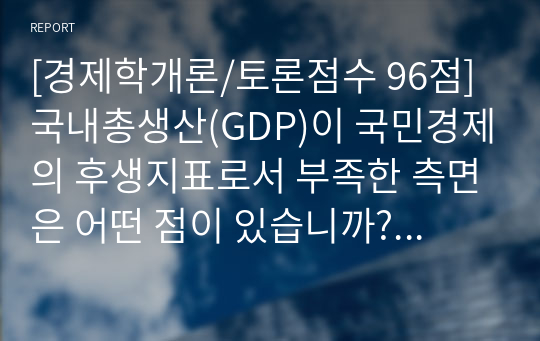 [경제학개론/토론점수 96점] 국내총생산(GDP)이 국민경제의 후생지표로서 부족한 측면은 어떤 점이 있습니까? 어떻게 개선되어야 한다고 생각합니까? 예를 들면서 토론에 봅시다
