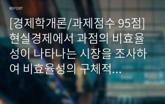 [경제학개론/과제점수 95점] 현실경제에서 과점의 비효율성이 나타나는 시장을 조사하여 비효율성의 구체적 내용을 서술하시오.