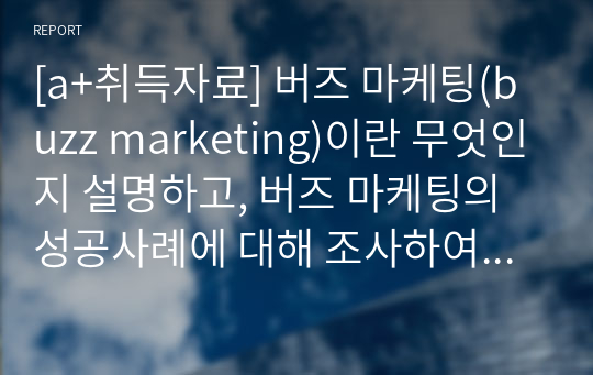 [a+취득자료] 버즈 마케팅(buzz marketing)이란 무엇인지 설명하고, 버즈 마케팅의 성공사례에 대해 조사하여 제출하시오.