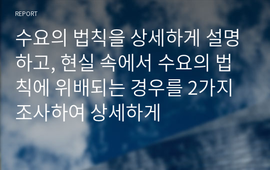 수요의 법칙을 상세하게 설명하고, 현실 속에서 수요의 법칙에 위배되는 경우를 2가지 조사하여 상세하게