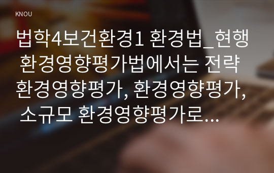 법학4보건환경1 환경법_현행 환경영향평가법에서는 전략환경영향평가, 환경영향평가, 소규모 환경영향평가로 구분하여 환경영향평제도를 운영하고 있다. 이 세 가지를 설명하시오