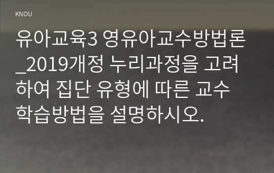 유아교육3 영유아교수방법론_2019개정 누리과정을 고려하여 집단 유형에 따른 교수학습방법을 설명하시오.