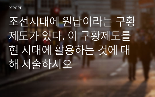 조선시대에 원납이라는 구황제도가 있다. 이 구황제도를 현 시대에 활용하는 것에 대해 서술하시오