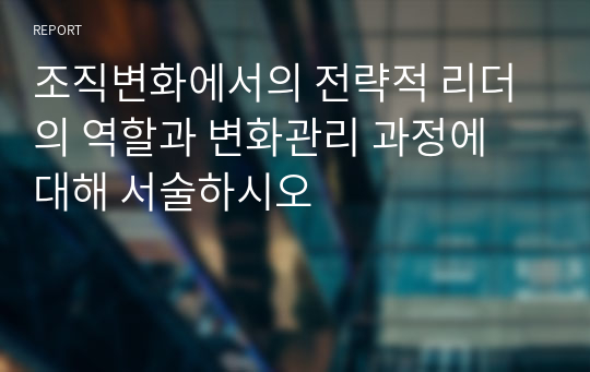 조직변화에서의 전략적 리더의 역할과 변화관리 과정에 대해 서술하시오