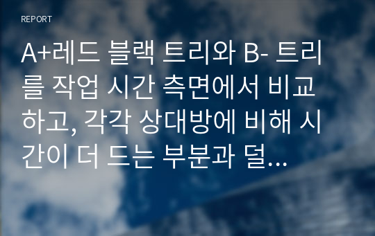 A+레드 블랙 트리와 B- 트리를 작업 시간 측면에서 비교하고, 각각 상대방에 비해 시간이 더 드는 부분과 덜 드는 부분에 대해 분석하여 정리