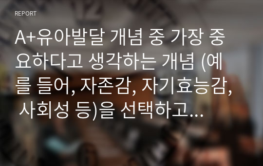 A+유아발달 개념 중 가장 중요하다고 생각하는 개념 (예를 들어, 자존감, 자기효능감, 사회성 등)을 선택하고 왜 중요한지, 그것을 유아기에 지원하기 위해 무엇이 중요하다고 생각하는지 서술하시오.