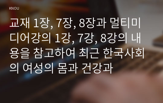 교재 1장, 7장, 8장과 멀티미디어강의 1강, 7강, 8강의 내용을 참고하여 최근 한국사회의 여성의 몸과 건강과