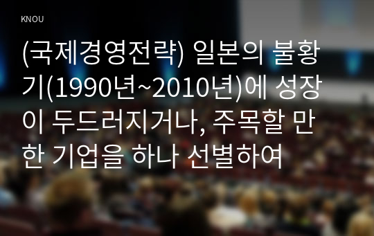 (국제경영전략) 일본의 불황기(1990년~2010년)에 성장이 두드러지거나, 주목할 만한 기업을 하나 선별하여