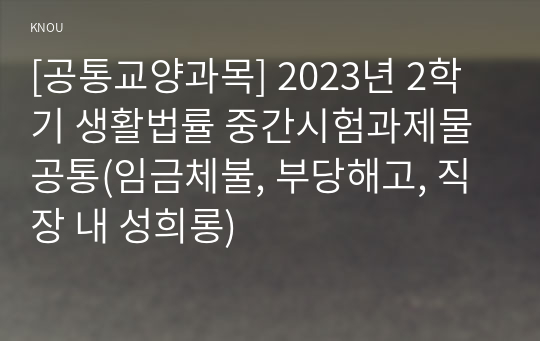 [공통교양과목] 2023년 2학기 생활법률 중간시험과제물 공통(임금체불, 부당해고, 직장 내 성희롱)