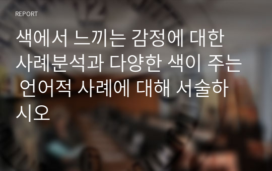 색에서 느끼는 감정에 대한 사례분석과 다양한 색이 주는 언어적 사례에 대해 서술하시오