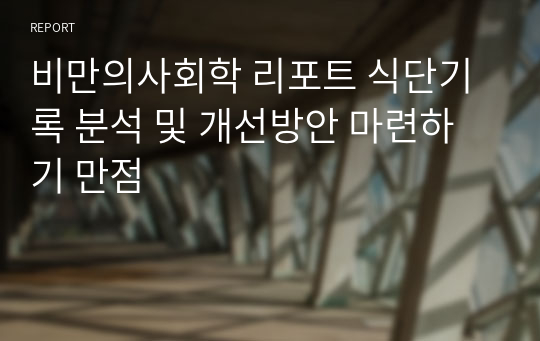 비만의사회학 리포트 식단기록 분석 및 개선방안 마련하기 만점